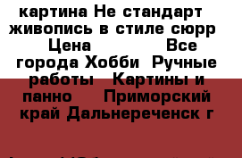 картина-Не стандарт...живопись в стиле сюрр) › Цена ­ 35 000 - Все города Хобби. Ручные работы » Картины и панно   . Приморский край,Дальнереченск г.